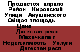 Продается  каркас. › Район ­ Кировский  › Улица ­ Акушинского  › Общая площадь ­ 41 › Цена ­ 1 200 000 - Дагестан респ., Махачкала г. Недвижимость » Услуги   . Дагестан респ.,Махачкала г.